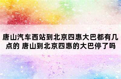 唐山汽车西站到北京四惠大巴都有几点的 唐山到北京四惠的大巴停了吗